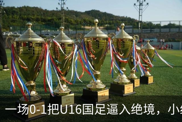 一场0-1把U16国足逼入绝境，小组出线告急，张耀坤再度被喊“下课”