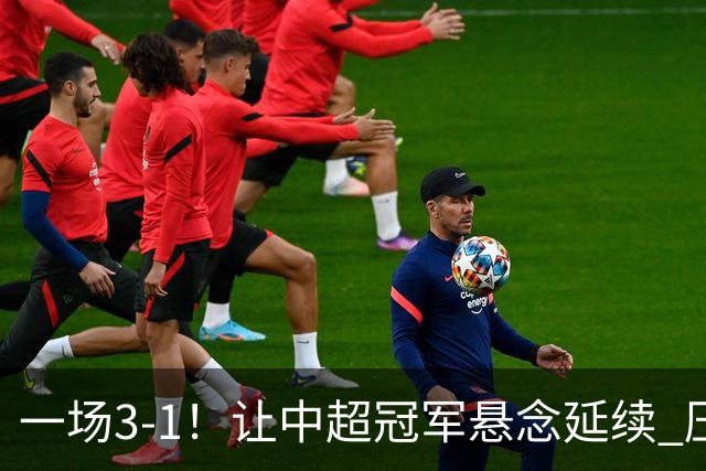 一场3-1！让中超冠军悬念延续 压力给到上海海港 大连英博盼奇迹