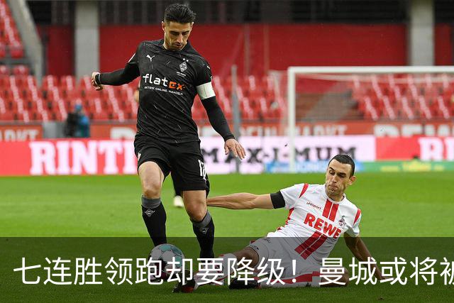 七连胜领跑却要降级！曼城或将被扣80分！至少在英冠待两年！