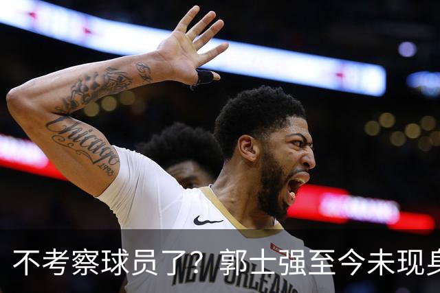 不考察球员了？郭士强至今未现身CBA各大主场