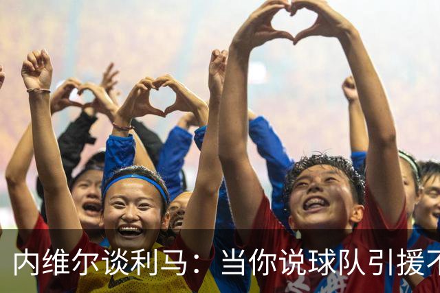 内维尔谈利马：当你说球队引援不利实际上是在批评自己的队友
