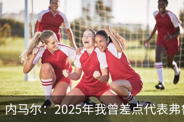 内马尔：2025年我曾差点代表弗鲁米嫩塞去踢世俱杯