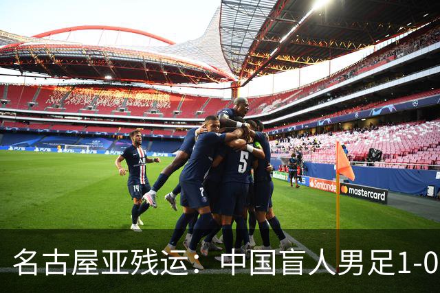 名古屋亚残运：中国盲人男足1-0日本！队长1v4绝杀，上届中国夺冠