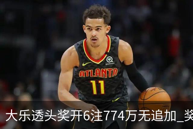 大乐透头奖开6注774万无追加 奖池余额8.04亿