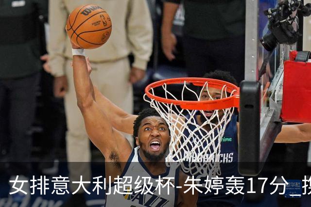 女排意大利超级杯-朱婷轰17分 携姚迪助科内夺队史第9冠