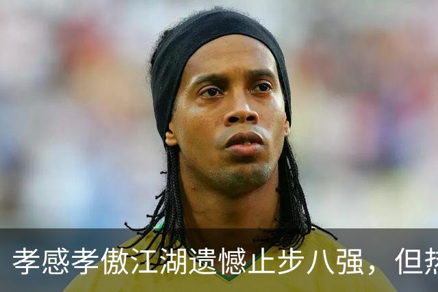 孝感孝傲江湖遗憾止步八强，但热爱不散！