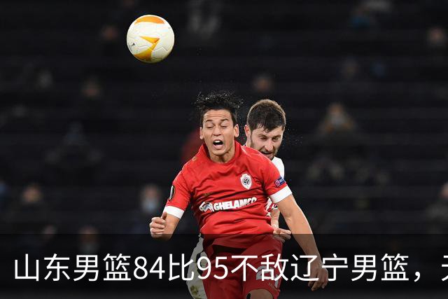山东男篮84比95不敌辽宁男篮，无缘新赛季开门红