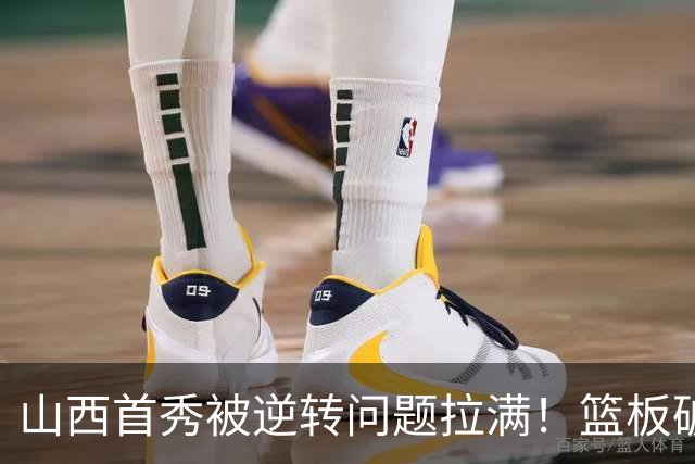 山西首秀被逆转问题拉满！篮板破联防成难题，组织点少，双核低迷