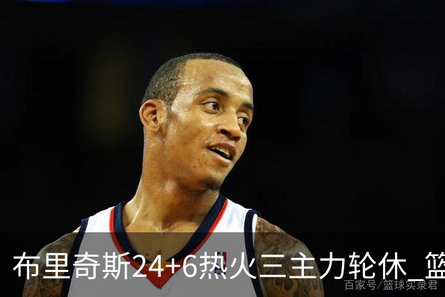 布里奇斯24+6热火三主力轮休 篮网结束三连败