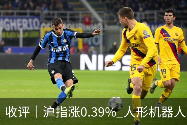 收评｜沪指涨0.39% 人形机器人板块表现活跃