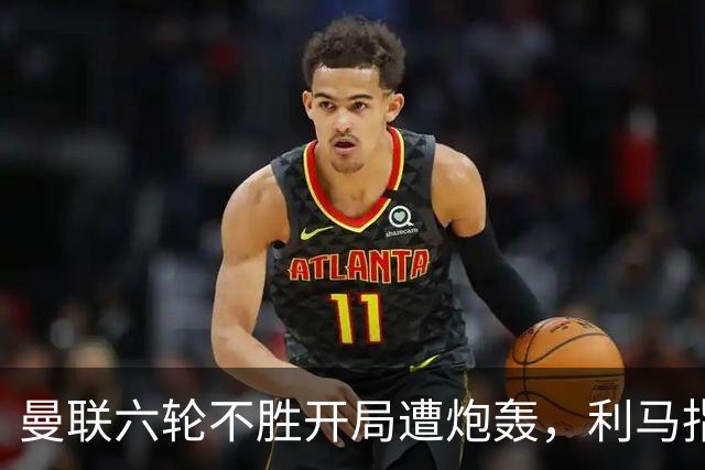曼联六轮不胜开局遭炮轰，利马指责管理层引内部矛盾