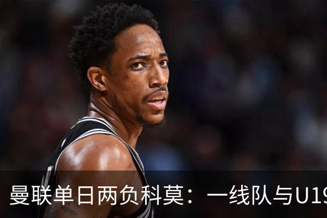 曼联单日两负科莫：一线队与U19共丢6球，卡里克帅位告急