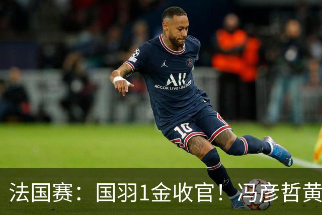 法国赛：国羽1金收官！冯彦哲/黄东萍2-0最强黑马，缔造三连冠神迹