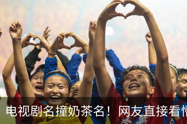 电视剧名撞奶茶名！网友直接看懵：追剧点单傻傻分不清
