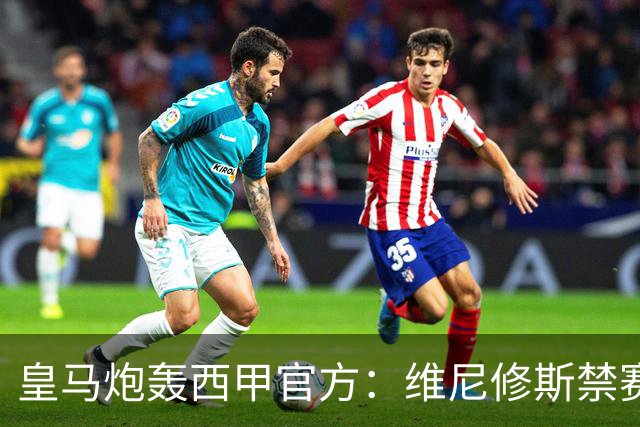 皇马炮轰西甲官方：维尼修斯禁赛是阴谋，穆里尼奥将公开反击