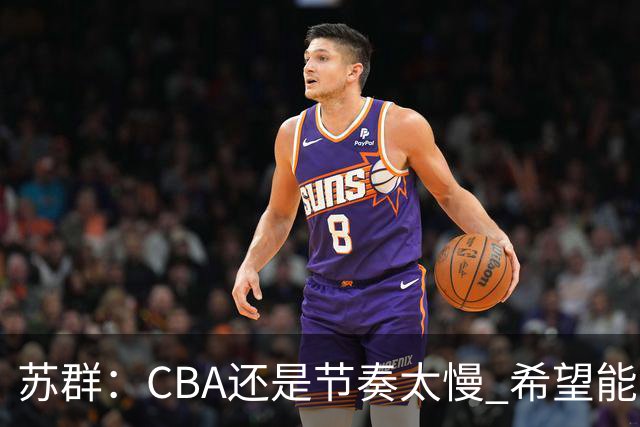 苏群：CBA还是节奏太慢 希望能自觉快起来 哪怕20秒规则不能实现