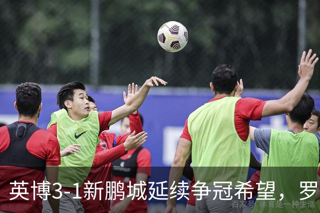 英博3-1新鹏城延续争冠希望，罗竞传射，斯坦丘、阿奇姆彭建功