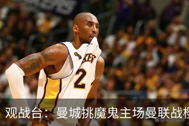 观战台：曼城挑魔鬼主场曼联战樱桃 巴萨皇马国家德比