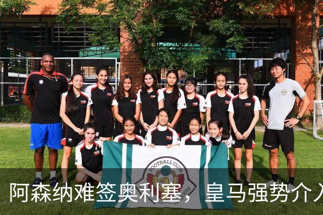 阿森纳难签奥利塞，皇马强势介入成关键阻碍