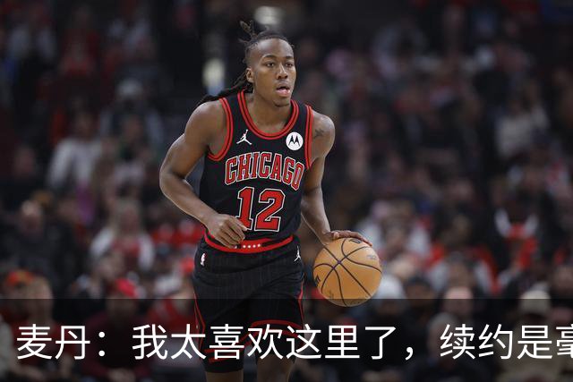 麦丹：我太喜欢这里了，续约是毫不犹豫的决定