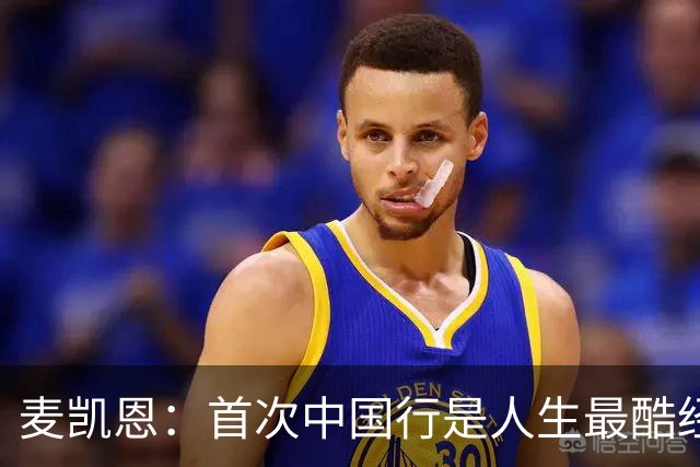麦凯恩：首次中国行是人生最酷经历之一 中国球迷热爱篮球&很友善