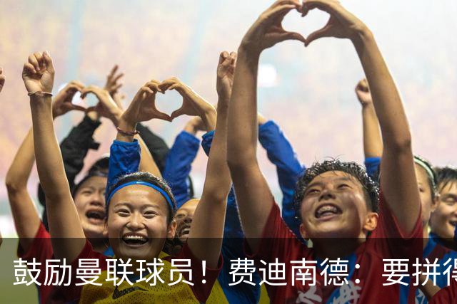 鼓励曼联球员！费迪南德：要拼得像踢最后一场比赛 团结才能赢球