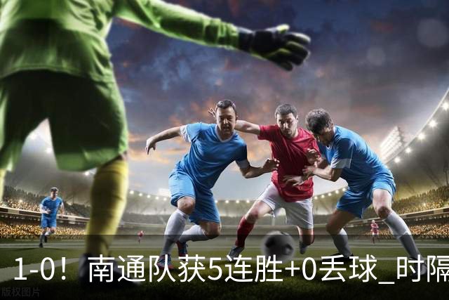 1-0！南通队获5连胜+0丢球 时隔2年回归中超 江苏足球重返顶级联赛