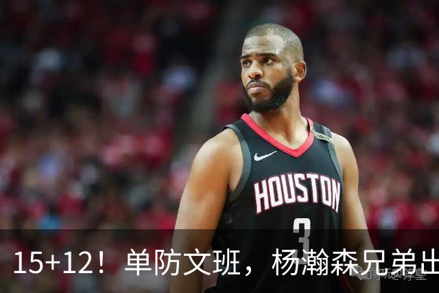 15+12！单防文班，杨瀚森兄弟出息了！