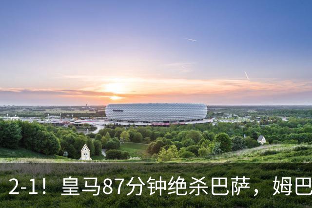 2-1！皇马87分钟绝杀巴萨，姆巴佩独造2球，国家德比搅乱西甲争冠