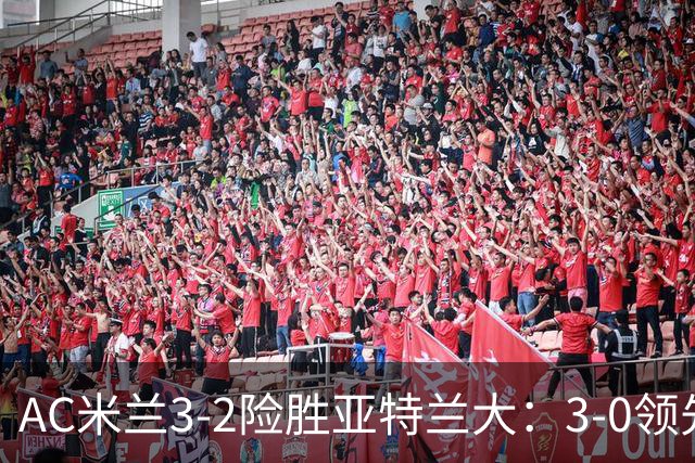 AC米兰3-2险胜亚特兰大：3-0领先遭逆转惊魂拉比奥救主