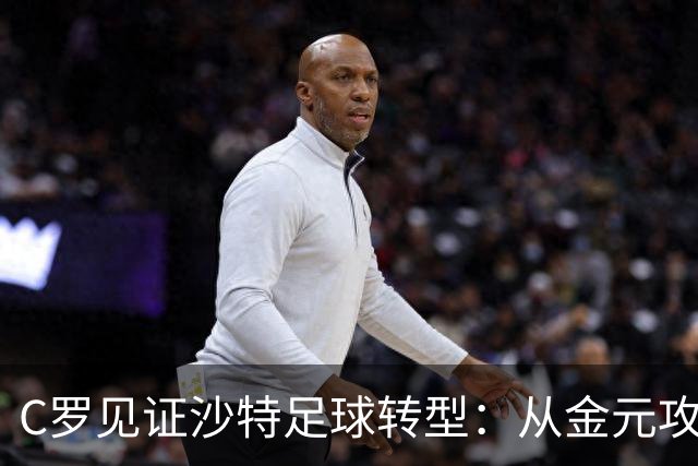 C罗见证沙特足球转型：从金元攻势迈向理性投资时代
