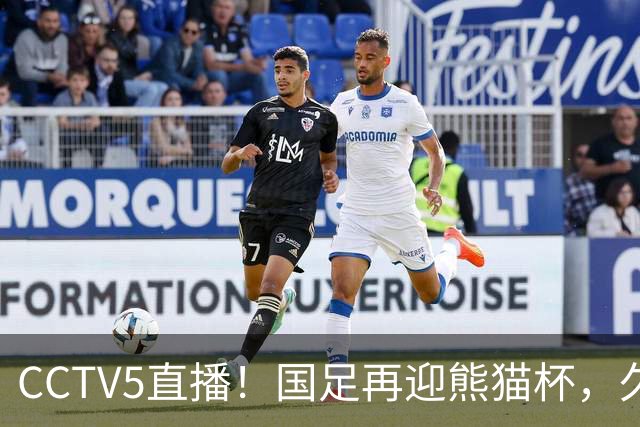 CCTV5直播！国足再迎熊猫杯，久尔杰维奇带队战劲旅，目标=时隔8年再度夺冠