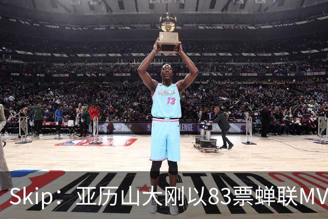 Skip：亚历山大刚以83票蝉联MVP 不懂为何说文班会轻松拿奖