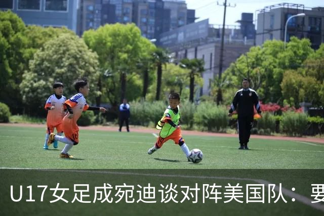 U17女足成宛迪谈对阵美国队：要争取拿小组第一，将全力以赴